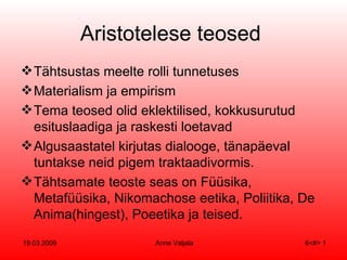 Aristotelese teosed  Tähtsustas meelte rolli tunnetuses Materialism ja empirism Tema teosed olid eklektilised, kokkusurutud esituslaadiga ja raskesti loetavad Algusaastatel kirjutas dialooge, tänapäeval tuntakse neid pigem traktaadivormis. Tähtsamate teoste seas on Füüsika, Metafüüsika, Nikomachose eetika, Poliitika, De Anima(hingest), Poeetika ja teised. 