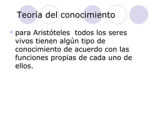 Teoría del conocimiento para Aristóteles  todos los seres vivos tienen algún tipo de conocimiento de acuerdo con las funciones propias de cada uno de ellos. 