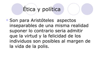 Ética y política Son para Aristóteles  aspectos inseparables de una misma realidad suponer lo contrario seria admitir que la virtud y la felicidad de los individuos son posibles al margen de la vida de la polis. 