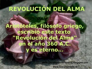 REVOLUCIÓN DEL ALMA www.cuerpoymente-sanluis.blogspot.com www.cuerpoymente.tk Aristóteles, filósofo griego, escribió este texto  &quot;Revolución del Alma“ en el año 360 A.C. y es eterno... 