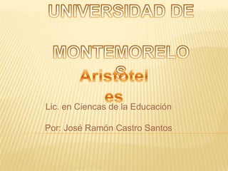 UNIVERSIDAD DE  MONTEMORELOS Aristóteles Lic. en Ciencas de la Educación Por: José Ramón Castro Santos  