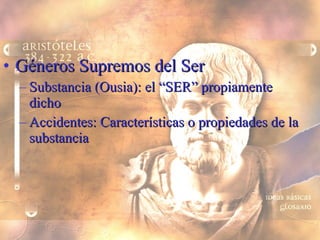 Géneros Supremos del Ser Substancia (Ousia): el “SER” propiamente dicho Accidentes: Características o propiedades de la substancia 