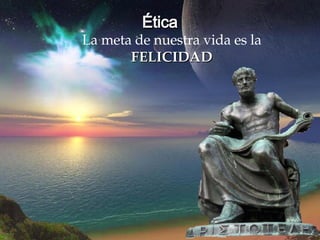 Ética La meta de nuestra vida es la  FELICIDAD 