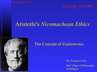 Revised, 2/27/07
                                 (Text, pp. 125-138)



 Aristotle's Nicomachean Ethics


                   The Concept of Eudaimonia


                                   Dr. George Cronk
                                   BCC Dept. of Philosophy
                                   & Religion
 