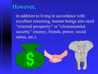 However,
 in addition to living in accordance with
 excellent reasoning, human beings also need
 “external prosperity” or “circumstantial
 security” (money, friends, power, social
 status, etc.).
 