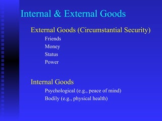 Internal & External Goods
  External Goods (Circumstantial Security)
      Friends
      Money
      Status
      Power


  Internal Goods
      Psychological (e.g., peace of mind)
      Bodily (e.g., physical health)
 