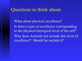 Questions to think about:

 What about physical excellence?
 Is there a type of excellence corresponding
 to the physical-biological level of the self?
 Why does Aristotle not include this level of
 excellence? Should he include it?
 