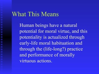 What This Means
  Human beings have a natural
  potential for moral virtue, and this
  potentiality is actualized through
  early-life moral habituation and
  through the (life-long?) practice
  and performance of morally
  virtuous actions.
 