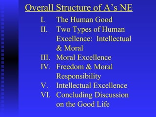 Overall Structure of A’s NE
   I.   The Human Good
   II.  Two Types of Human
        Excellence: Intellectual
        & Moral
   III. Moral Excellence
   IV. Freedom & Moral
        Responsibility
   V. Intellectual Excellence
   VI. Concluding Discussion
        on the Good Life
 