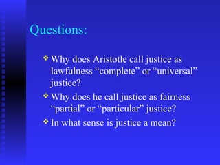Questions:
   Why   does Aristotle call justice as
    lawfulness “complete” or “universal”
    justice?
   Why does he call justice as fairness
    “partial” or “particular” justice?
   In what sense is justice a mean?
 
