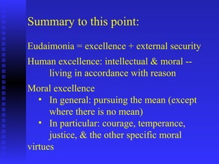 Summary to this point:
Eudaimonia = excellence + external security
Human excellence: intellectual & moral --
    living in accordance with reason
Moral excellence
   • In general: pursuing the mean (except
      where there is no mean)
   • In particular: courage, temperance,
      justice, & the other specific moral
virtues
 
