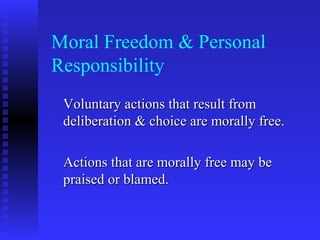 Moral Freedom & Personal
Responsibility
 Voluntary actions that result from
 deliberation & choice are morally free.

 Actions that are morally free may be
 praised or blamed.
 