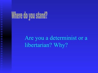 Are you a determinist or a
libertarian? Why?
 