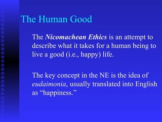 The Human Good
  The Nicomachean Ethics is an attempt to
  describe what it takes for a human being to
  live a good (i.e., happy) life.

  The key concept in the NE is the idea of
  eudaimonia, usually translated into English
  as “happiness.”
 