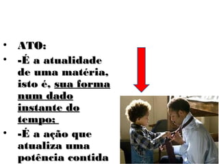 • ATO:
• -É a atualidade
  de uma matéria,
  isto é, sua forma
  num dado
  instante do
  tempo;
• -É a ação que
  atualiza uma
  potência contida
 