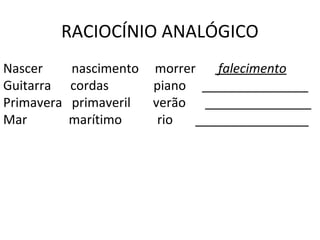 RACIOCÍNIO ANALÓGICO
Nascer      nascimento morrer  falecimento
Guitarra    cordas     piano _______________
Primavera   primaveril verão _______________
Mar         marítimo    rio  ________________
 