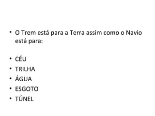 • O Trem está para a Terra assim como o Navio
  está para:

•   CÉU
•   TRILHA
•   ÁGUA
•   ESGOTO
•   TÚNEL
 