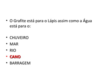 • O Grafite está para o Lápis assim como a Água
  está para o:

•   CHUVEIRO
•   MAR
•   RIO
•   CANO
•   BARRAGEM
 