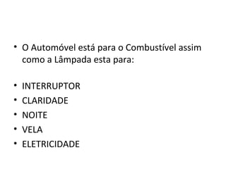 • O Automóvel está para o Combustível assim
  como a Lâmpada esta para:

•   INTERRUPTOR
•   CLARIDADE
•   NOITE
•   VELA
•   ELETRICIDADE
 