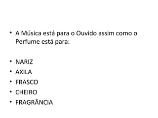 • A Música está para o Ouvido assim como o
  Perfume está para:

•   NARIZ
•   AXILA
•   FRASCO
•   CHEIRO
•   FRAGRÂNCIA
 