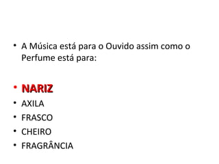 • A Música está para o Ouvido assim como o
  Perfume está para:


• NARIZ
•   AXILA
•   FRASCO
•   CHEIRO
•   FRAGRÂNCIA
 