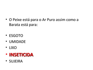 • O Peixe está para o Ar Puro assim como a
  Barata está para:

• ESGOTO
• UMIDADE
• LIXO
• INSETICIDA
• SUJEIRA
 