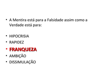 • A Mentira está para a Falsidade assim como a
  Verdade está para:

• HIPOCRISIA
• RAPIDEZ
• FRANQUEZA
• AMBIÇÃO
• DISSIMULAÇÃO
 
