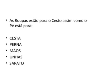 • As Roupas estão para o Cesto assim como o
  Pé está para:

•   CESTA
•   PERNA
•   MÃOS
•   UNHAS
•   SAPATO
 