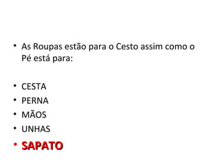 • As Roupas estão para o Cesto assim como o
  Pé está para:

•   CESTA
•   PERNA
•   MÃOS
•   UNHAS
• SAPATO
 