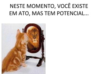 NESTE MOMENTO, VOCÊ EXISTE
EM ATO, MAS TEM POTENCIAL...
 