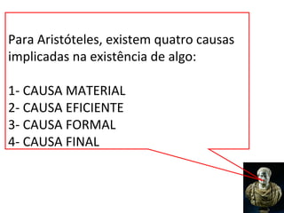 Para Aristóteles, existem quatro causas
implicadas na existência de algo:

1- CAUSA MATERIAL
2- CAUSA EFICIENTE
3- CAUSA FORMAL
4- CAUSA FINAL
 