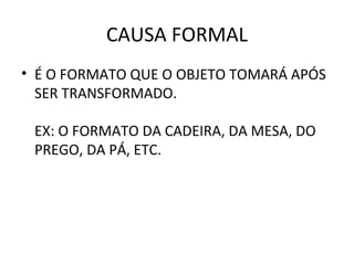 CAUSA FORMAL
• É O FORMATO QUE O OBJETO TOMARÁ APÓS
  SER TRANSFORMADO.

 EX: O FORMATO DA CADEIRA, DA MESA, DO
 PREGO, DA PÁ, ETC.
 