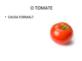 O TOMATE
• CAUSA FORMAL?
 
