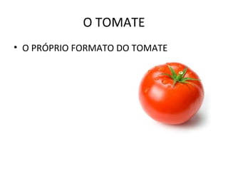 O TOMATE
• O PRÓPRIO FORMATO DO TOMATE
 