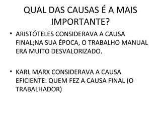 QUAL DAS CAUSAS É A MAIS
         IMPORTANTE?
• ARISTÓTELES CONSIDERAVA A CAUSA
  FINAL;NA SUA ÉPOCA, O TRABALHO MANUAL
  ERA MUITO DESVALORIZADO.

• KARL MARX CONSIDERAVA A CAUSA
  EFICIENTE: QUEM FEZ A CAUSA FINAL (O
  TRABALHADOR)
 