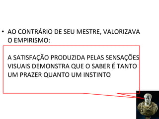 • AO CONTRÁRIO DE SEU MESTRE, VALORIZAVA
  O EMPIRISMO:

 A SATISFAÇÃO PRODUZIDA PELAS SENSAÇÕES
 VISUAIS DEMONSTRA QUE O SABER É TANTO
 UM PRAZER QUANTO UM INSTINTO
 
