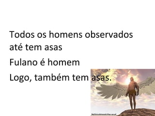 Todos os homens observados
até tem asas
Fulano é homem
Logo, também tem asas.
 