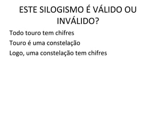 ESTE SILOGISMO É VÁLIDO OU
            INVÁLIDO?
Todo touro tem chifres
Touro é uma constelação
Logo, uma constelação tem chifres

                                    chifres
 
