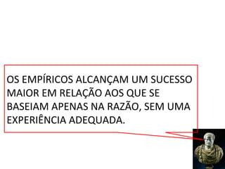 OS EMPÍRICOS ALCANÇAM UM SUCESSO
MAIOR EM RELAÇÃO AOS QUE SE
BASEIAM APENAS NA RAZÃO, SEM UMA
EXPERIÊNCIA ADEQUADA.
 