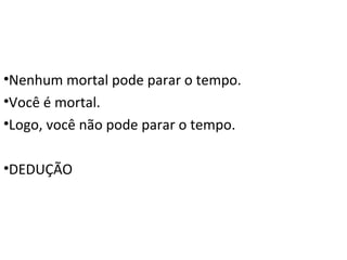 •Nenhum mortal pode parar o tempo.
•Você é mortal.
•Logo, você não pode parar o tempo.

•DEDUÇÃO
 