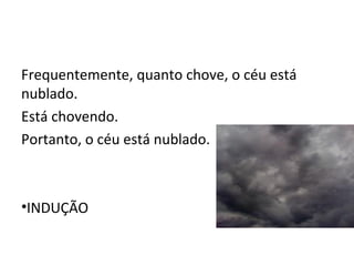 Frequentemente, quanto chove, o céu está
nublado.
Está chovendo.
Portanto, o céu está nublado.



•INDUÇÃO
 