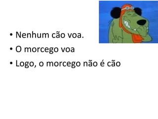 • Nenhum cão voa.
• O morcego voa
• Logo, o morcego não é cão
 