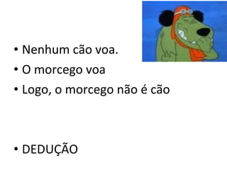 • Nenhum cão voa.
• O morcego voa
• Logo, o morcego não é cão



• DEDUÇÃO
 
