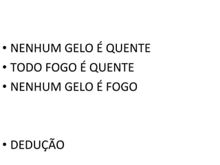 • NENHUM GELO É QUENTE
• TODO FOGO É QUENTE
• NENHUM GELO É FOGO



• DEDUÇÃO
 