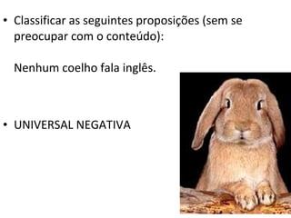 • Classificar as seguintes proposições (sem se
  preocupar com o conteúdo):

  Nenhum coelho fala inglês.



• UNIVERSAL NEGATIVA
 