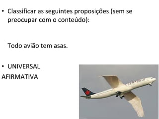 • Classificar as seguintes proposições (sem se
  preocupar com o conteúdo):


  Todo avião tem asas.

• UNIVERSAL
AFIRMATIVA
 