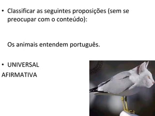 • Classificar as seguintes proposições (sem se
  preocupar com o conteúdo):


  Os animais entendem português.

• UNIVERSAL
AFIRMATIVA
 