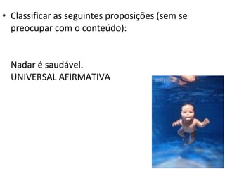 • Classificar as seguintes proposições (sem se
  preocupar com o conteúdo):


  Nadar é saudável.
  UNIVERSAL AFIRMATIVA
 