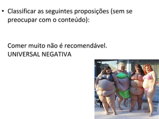 • Classificar as seguintes proposições (sem se
  preocupar com o conteúdo):


  Comer muito não é recomendável.
  UNIVERSAL NEGATIVA
 