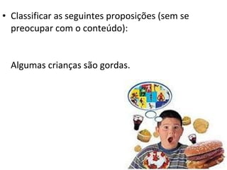 • Classificar as seguintes proposições (sem se
  preocupar com o conteúdo):


  Algumas crianças são gordas.
 